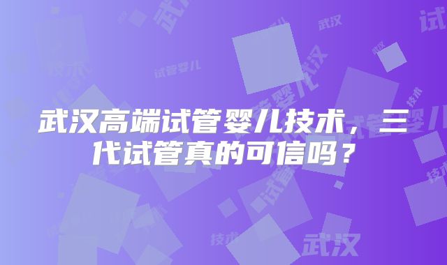 武汉高端试管婴儿技术，三代试管真的可信吗？