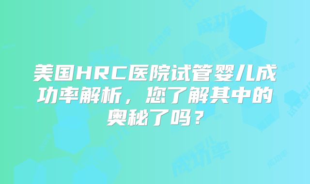 美国HRC医院试管婴儿成功率解析,您了解其中的奥秘了吗?
