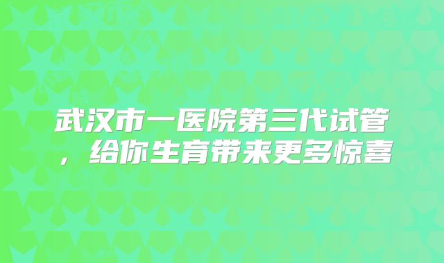 武汉市一医院第三代试管，给你生育带来更多惊喜