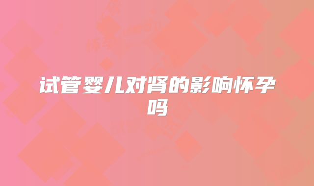 试管婴儿对肾的影响怀孕吗