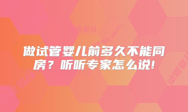 做试管婴儿前多久不能同房？听听专家怎么说!