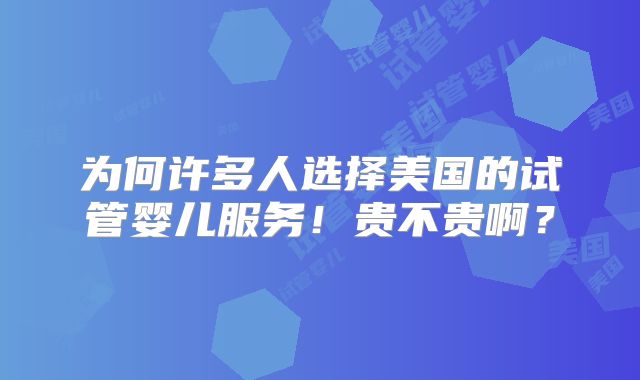 为何许多人选择美国的试管婴儿服务！贵不贵啊？