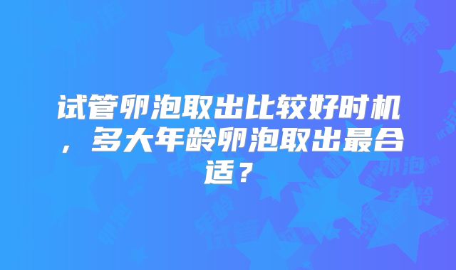 试管卵泡取出比较好时机，多大年龄卵泡取出最合适？