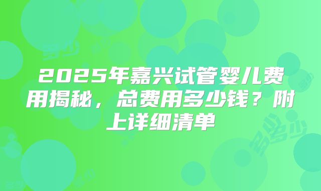 2025年嘉兴试管婴儿费用揭秘，总费用多少钱？附上详细清单