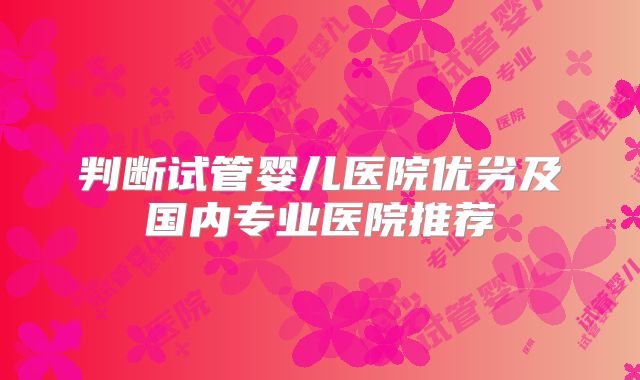 判断试管婴儿医院优劣及国内专业医院推荐