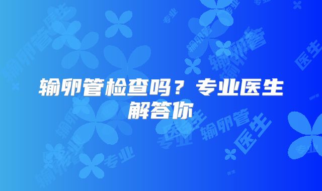 输卵管检查吗？专业医生解答你
