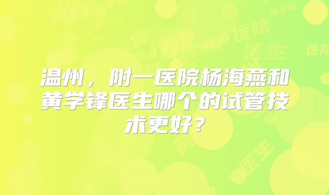温州，附一医院杨海燕和黄学锋医生哪个的试管技术更好？
