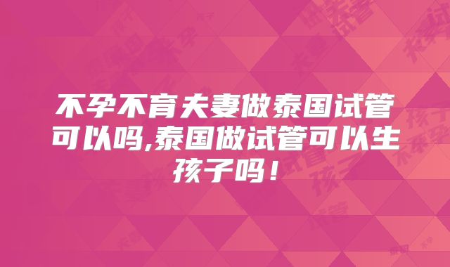不孕不育夫妻做泰国试管可以吗,泰国做试管可以生孩子吗！