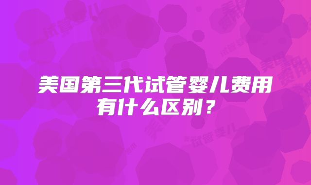 美国第三代试管婴儿费用有什么区别？