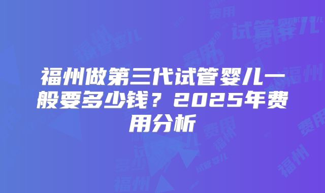 福州做第三代试管婴儿一般要多少钱？2025年费用分析
