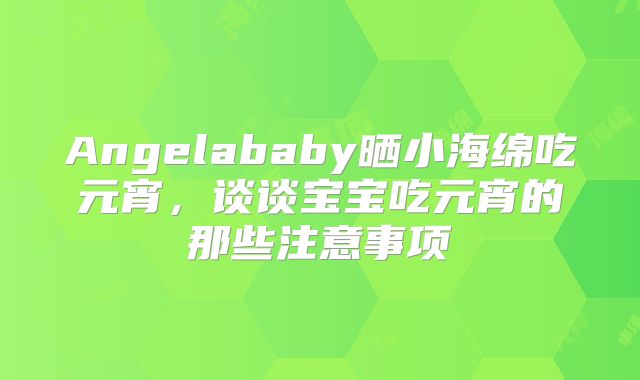 Angelababy晒小海绵吃元宵，谈谈宝宝吃元宵的那些注意事项