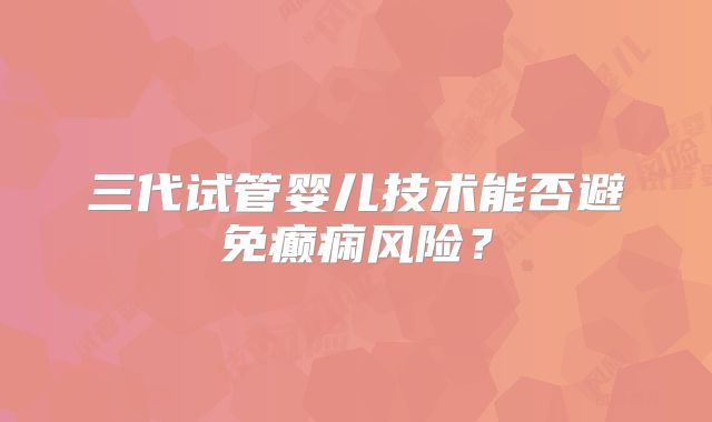 三代试管婴儿技术能否避免癫痫风险?