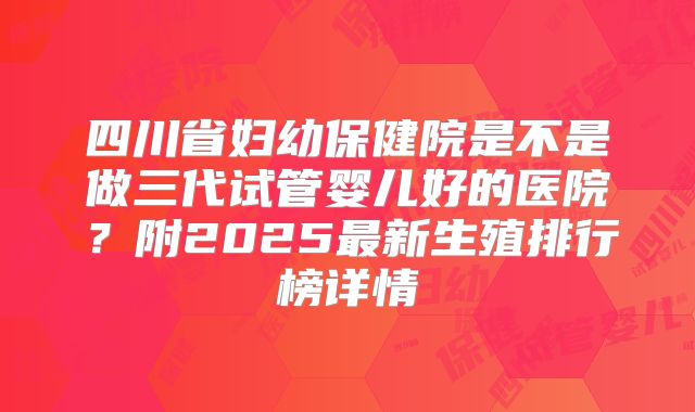 四川省妇幼保健院是不是做三代试管婴儿好的医院?附2025最新生殖排行榜详情
