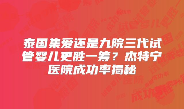 泰国集爱还是九院三代试管婴儿更胜一筹？杰特宁医院成功率揭秘