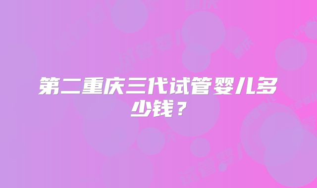 第二重庆三代试管婴儿多少钱?