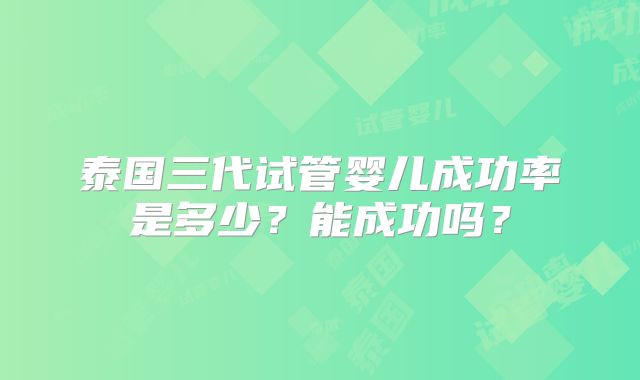 泰国三代试管婴儿成功率是多少?能成功吗?