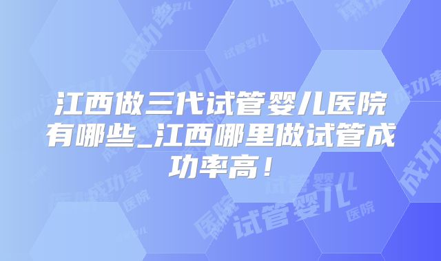 江西做三代试管婴儿医院有哪些_江西哪里做试管成功率高!