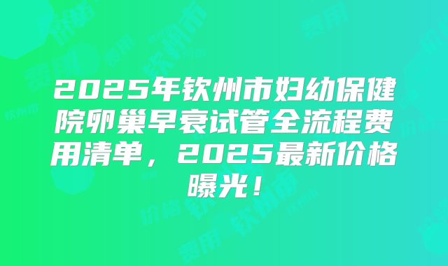2025年钦州市妇幼保健院卵巢早衰试管全流程费用清单，2025最新价格曝光！