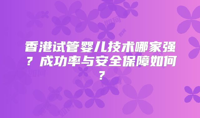 香港试管婴儿技术哪家强？成功率与安全保障如何？