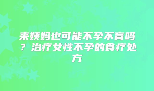 来姨妈也可能不孕不育吗？治疗女性不孕的食疗处方