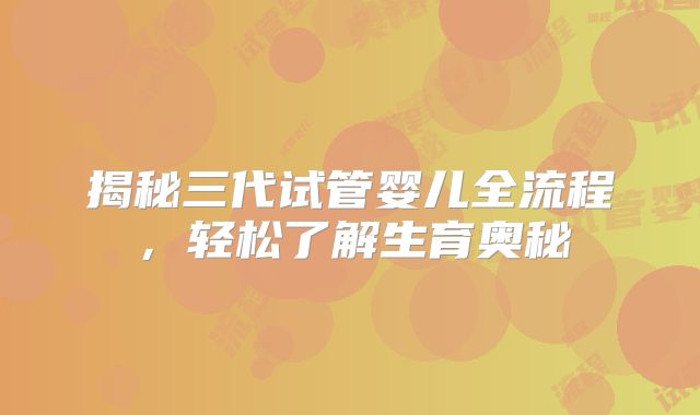 揭秘三代试管婴儿全流程，轻松了解生育奥秘