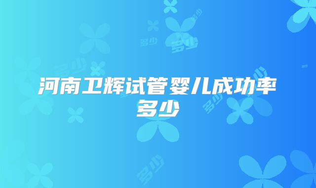 河南卫辉试管婴儿成功率多少