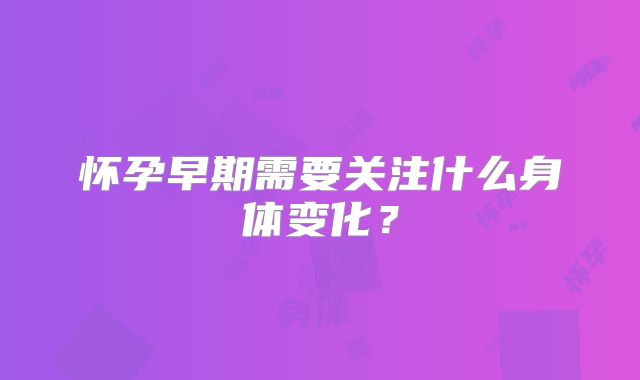 怀孕早期需要关注什么身体变化?