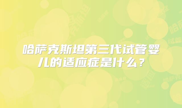 哈萨克斯坦第三代试管婴儿的适应症是什么？