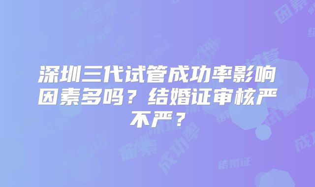 深圳三代试管成功率影响因素多吗？结婚证审核严不严？
