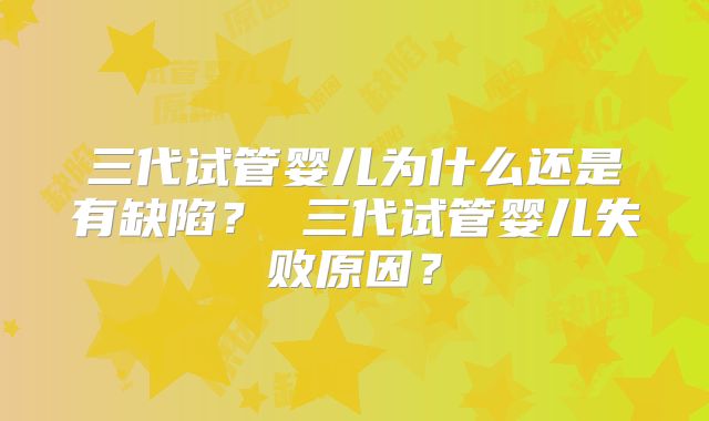 三代试管婴儿为什么还是有缺陷？ 三代试管婴儿失败原因？