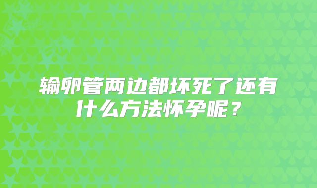 输卵管两边都坏死了还有什么方法怀孕呢？