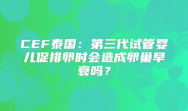CEF泰国：第三代试管婴儿促排卵时会造成卵巢早衰吗？