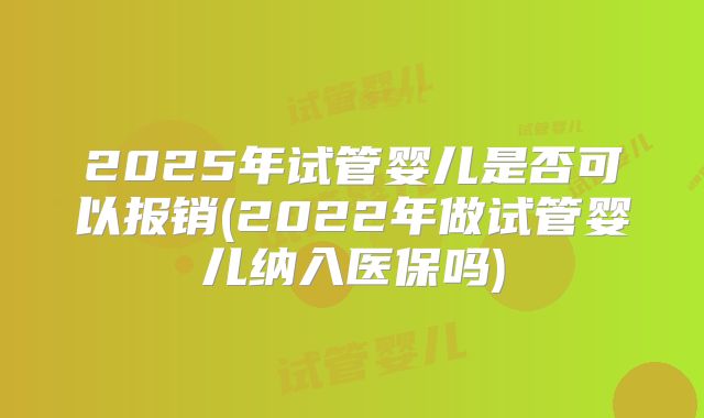 2025年试管婴儿是否可以报销(2022年做试管婴儿纳入医保吗)