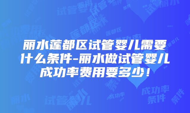 丽水莲都区试管婴儿需要什么条件-丽水做试管婴儿成功率费用要多少！