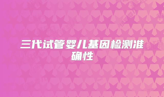 三代试管婴儿基因检测准确性
