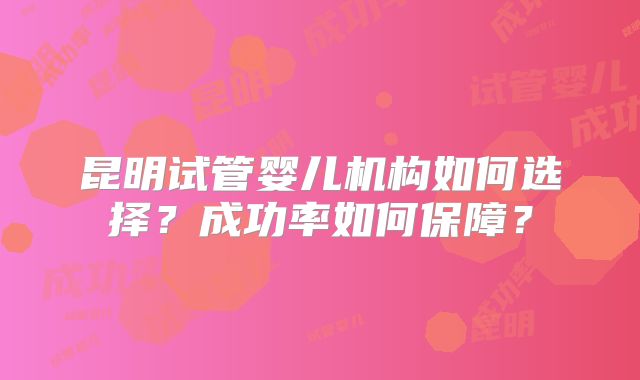 昆明试管婴儿机构如何选择?成功率如何保障?