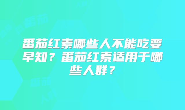番茄红素哪些人不能吃要早知？番茄红素适用于哪些人群？