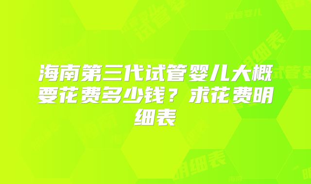 海南第三代试管婴儿大概要花费多少钱?求花费明细表