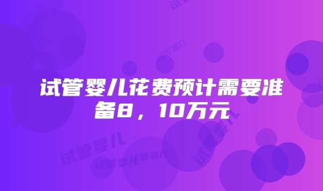 试管婴儿花费预计需要准备8,10万元