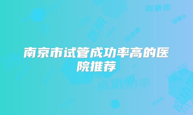 南京市试管成功率高的医院推荐