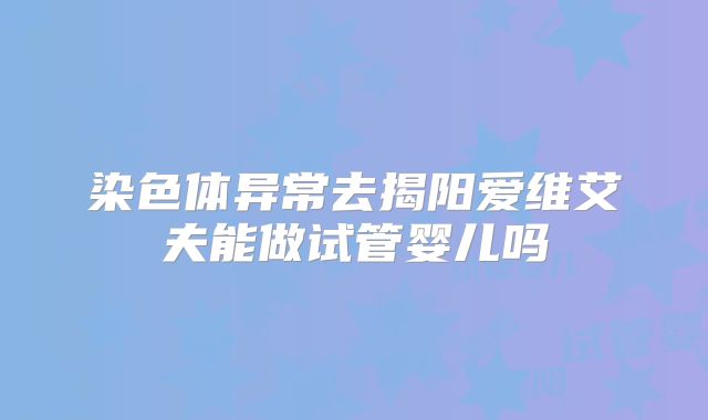 染色体异常去揭阳爱维艾夫能做试管婴儿吗