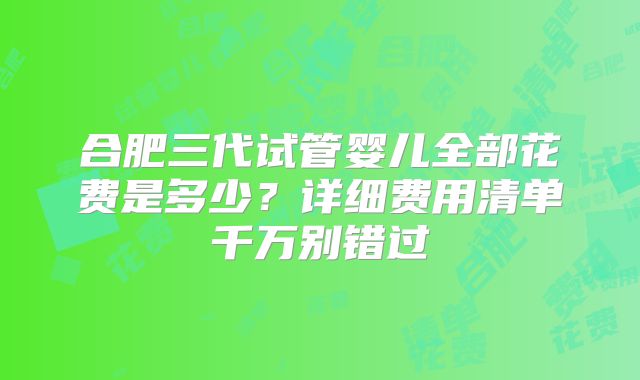合肥三代试管婴儿全部花费是多少？详细费用清单千万别错过