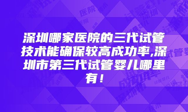 深圳哪家医院的三代试管技术能确保较高成功率,深圳市第三代试管婴儿哪里有！