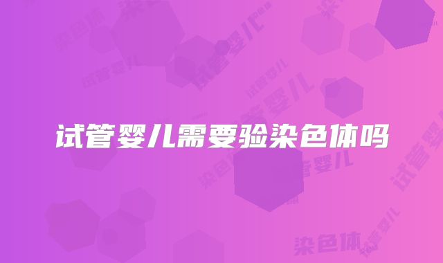 试管婴儿需要验染色体吗