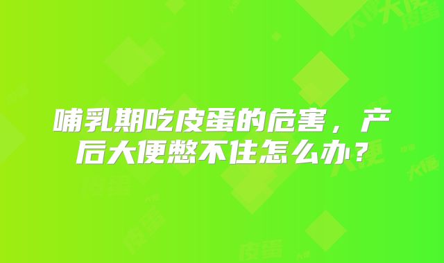哺乳期吃皮蛋的危害，产后大便憋不住怎么办？