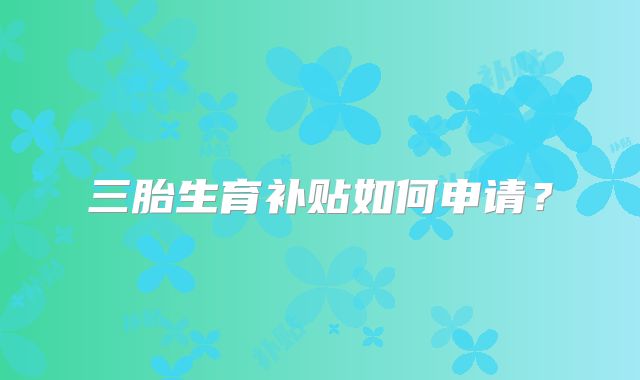 三胎生育补贴如何申请?