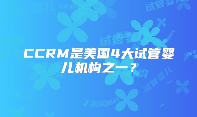 CCRM是美国4大试管婴儿机构之一？