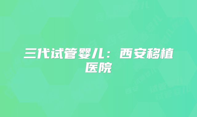 三代试管婴儿:西安移植医院