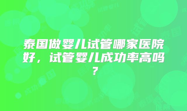 泰国做婴儿试管哪家医院好，试管婴儿成功率高吗？