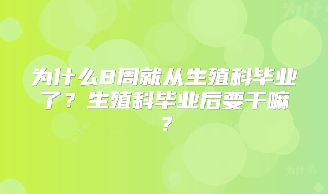 为什么8周就从生殖科毕业了？生殖科毕业后要干嘛？